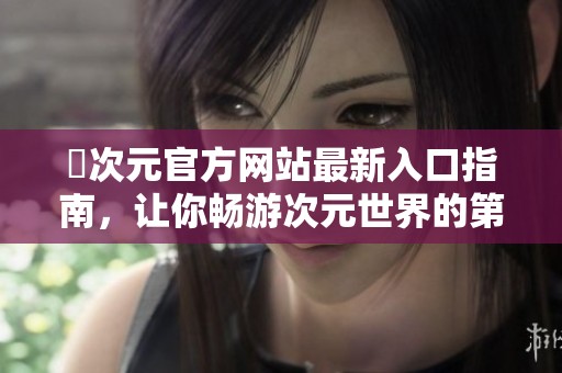 囧次元官方网站最新入口指南，让你畅游次元世界的第一步
