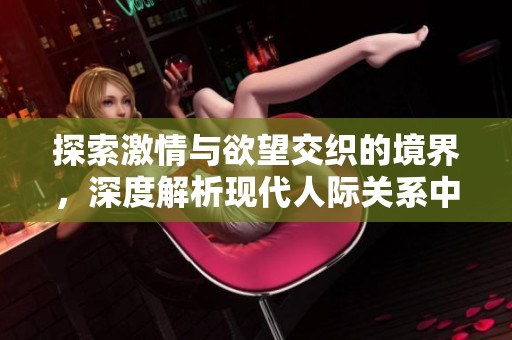 探索激情与欲望交织的境界，深度解析现代人际关系中的情感阴影