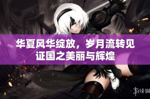 华夏风华绽放，岁月流转见证国之美丽与辉煌