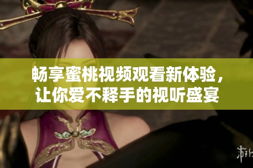 畅享蜜桃视频观看新体验，让你爱不释手的视听盛宴