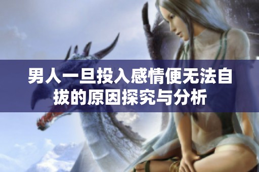 男人一旦投入感情便无法自拔的原因探究与分析