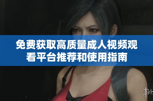 免费获取高质量成人视频观看平台推荐和使用指南