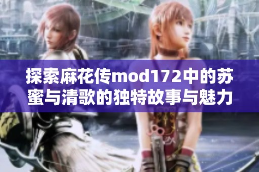 探索麻花传mod172中的苏蜜与清歌的独特故事与魅力