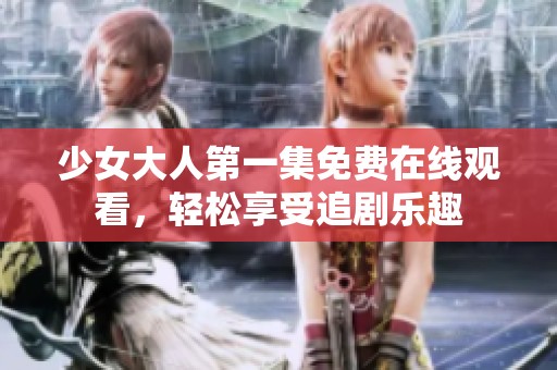少女大人第一集免费在线观看，轻松享受追剧乐趣