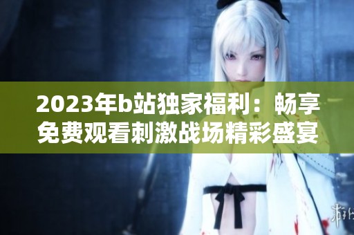 2023年b站独家福利：畅享免费观看刺激战场精彩盛宴