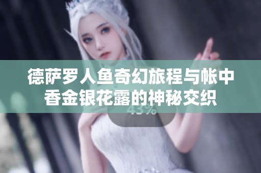 德萨罗人鱼奇幻旅程与帐中香金银花露的神秘交织