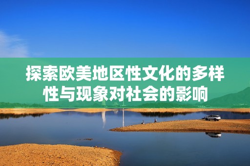 探索欧美地区性文化的多样性与现象对社会的影响
