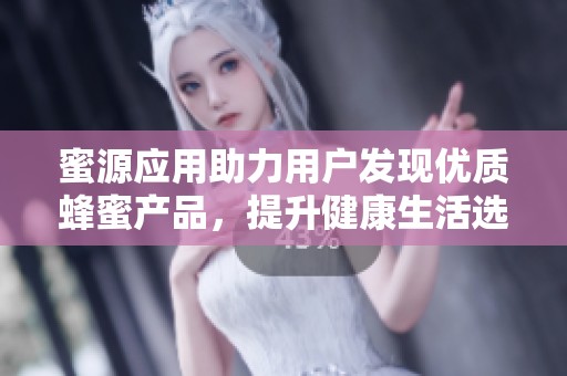 蜜源应用助力用户发现优质蜂蜜产品，提升健康生活选择体验