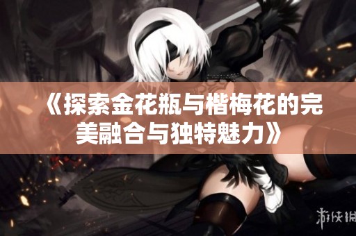 《探索金花瓶与楷梅花的完美融合与独特魅力》