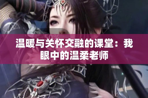 温暖与关怀交融的课堂：我眼中的温柔老师
