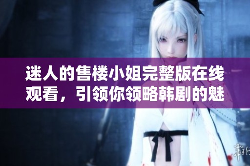 迷人的售楼小姐完整版在线观看，引领你领略韩剧的魅力与风情