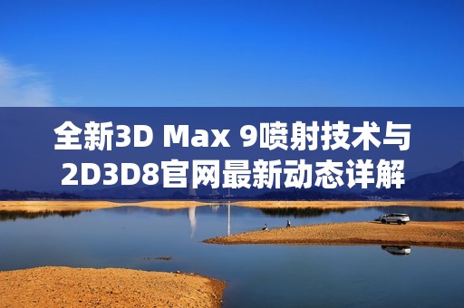全新3D Max 9喷射技术与2D3D8官网最新动态详解