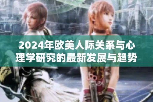 2024年欧美人际关系与心理学研究的最新发展与趋势解析