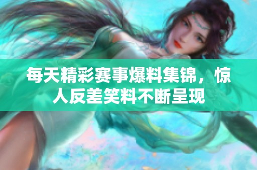 每天精彩赛事爆料集锦，惊人反差笑料不断呈现