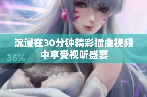 沉浸在30分钟精彩插曲视频中享受视听盛宴