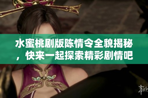水蜜桃剧版陈情令全貌揭秘，快来一起探索精彩剧情吧
