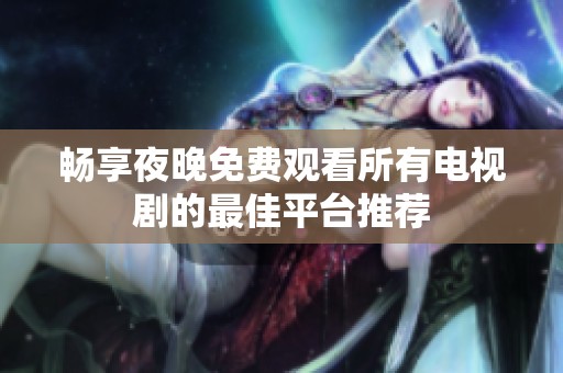畅享夜晚免费观看所有电视剧的最佳平台推荐