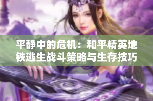 平静中的危机：和平精英地铁逃生战斗策略与生存技巧解析