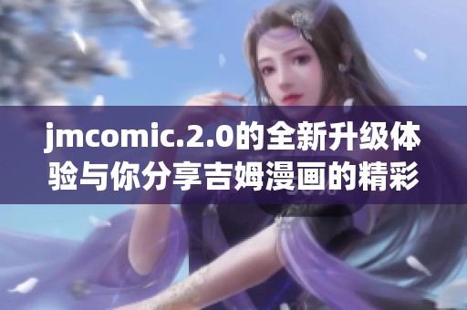 jmcomic.2.0的全新升级体验与你分享吉姆漫画的精彩瞬间