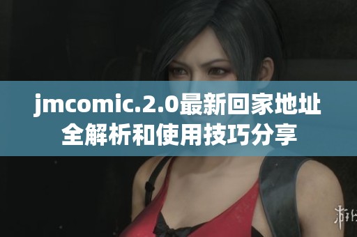 jmcomic.2.0最新回家地址全解析和使用技巧分享
