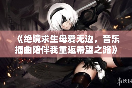 《绝境求生母爱无边，音乐插曲陪伴我重返希望之路》