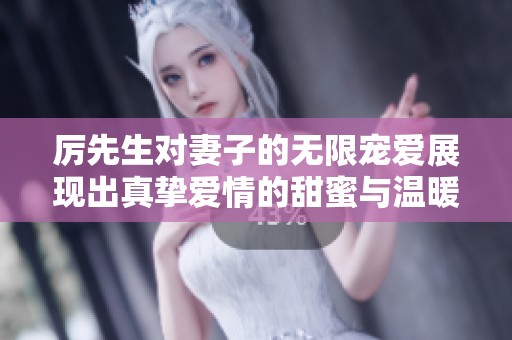 厉先生对妻子的无限宠爱展现出真挚爱情的甜蜜与温暖