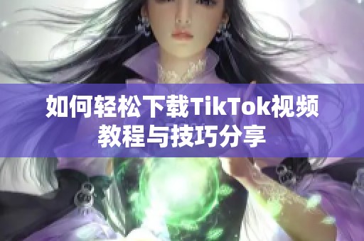 如何轻松下载TikTok视频教程与技巧分享
