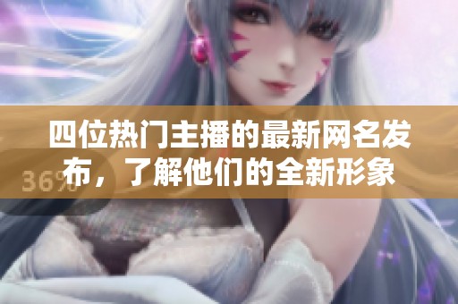 四位热门主播的最新网名发布，了解他们的全新形象