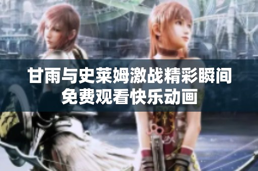 甘雨与史莱姆激战精彩瞬间免费观看快乐动画