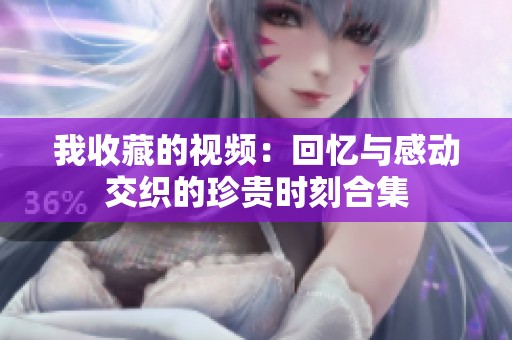 我收藏的视频：回忆与感动交织的珍贵时刻合集