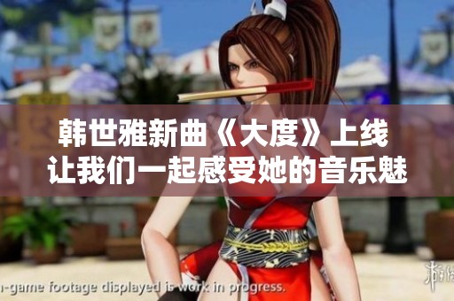 韩世雅新曲《大度》上线 让我们一起感受她的音乐魅力