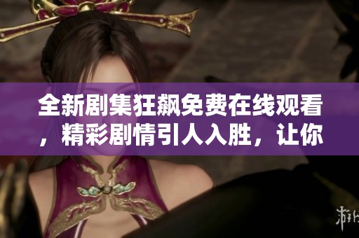 全新剧集狂飙免费在线观看，精彩剧情引人入胜，让你大饱眼福！