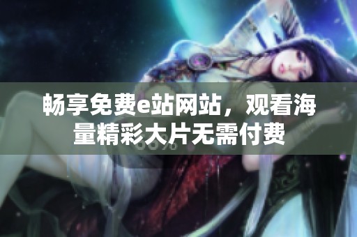 畅享免费e站网站，观看海量精彩大片无需付费