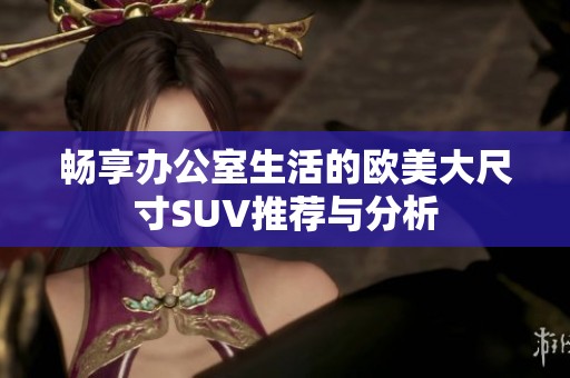 畅享办公室生活的欧美大尺寸SUV推荐与分析