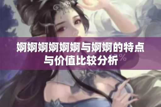 婀婀婀婀婀婀与婀婀的特点与价值比较分析
