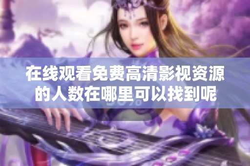 在线观看免费高清影视资源的人数在哪里可以找到呢