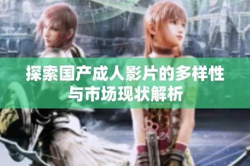 探索国产成人影片的多样性与市场现状解析