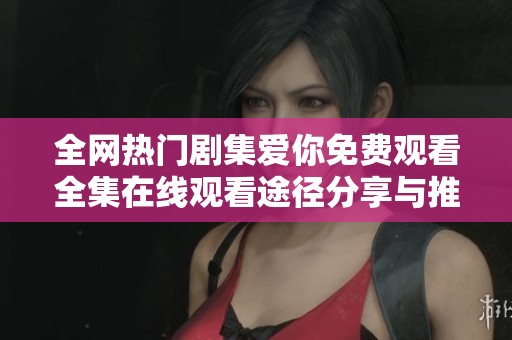 全网热门剧集爱你免费观看全集在线观看途径分享与推荐