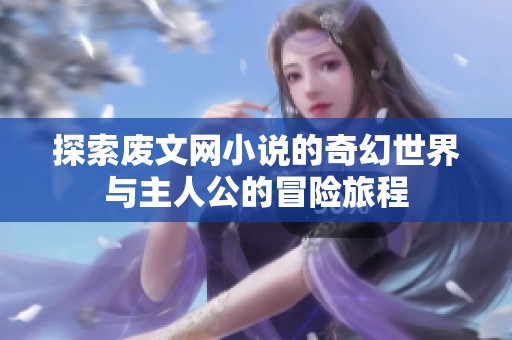 探索废文网小说的奇幻世界与主人公的冒险旅程