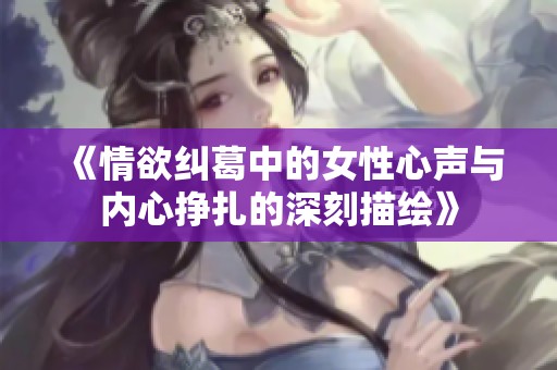 《情欲纠葛中的女性心声与内心挣扎的深刻描绘》