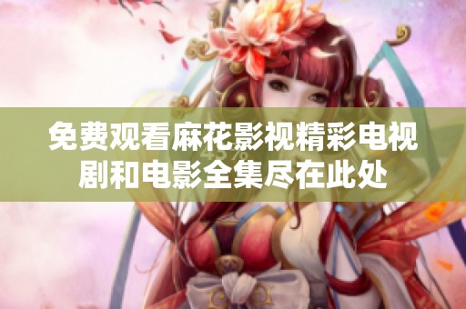 免费观看麻花影视精彩电视剧和电影全集尽在此处