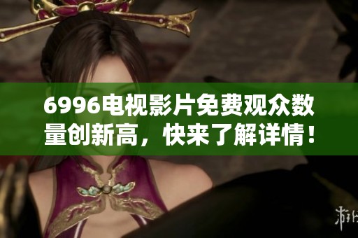 6996电视影片免费观众数量创新高，快来了解详情！