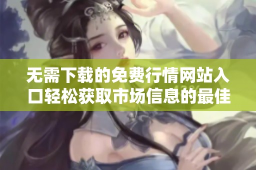 无需下载的免费行情网站入口轻松获取市场信息的最佳选择