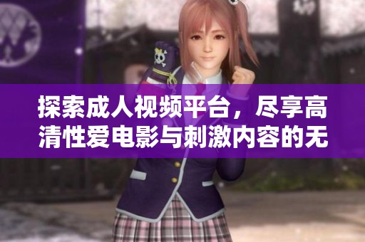 探索成人视频平台，尽享高清性爱电影与刺激内容的无限魅力