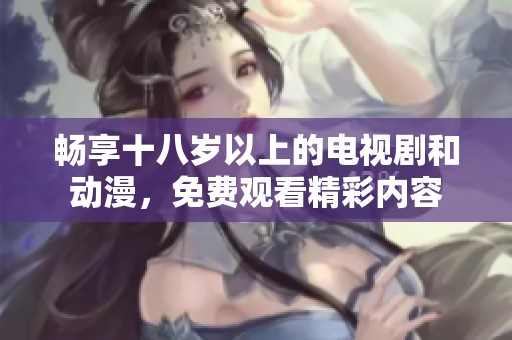 畅享十八岁以上的电视剧和动漫，免费观看精彩内容