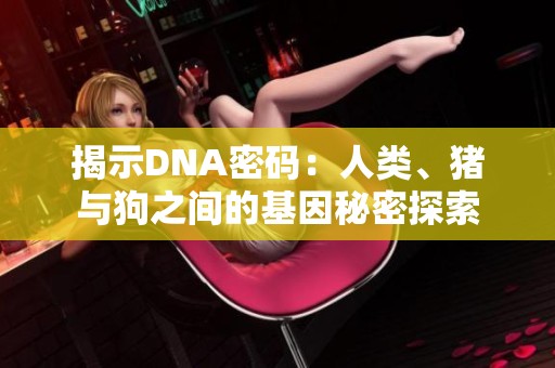 揭示DNA密码：人类、猪与狗之间的基因秘密探索