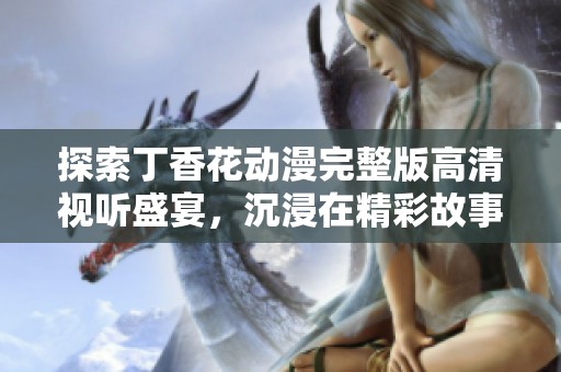 探索丁香花动漫完整版高清视听盛宴，沉浸在精彩故事中