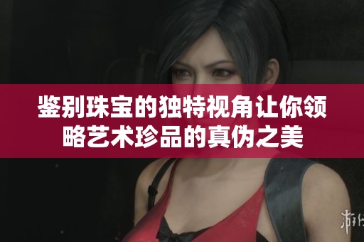 鉴别珠宝的独特视角让你领略艺术珍品的真伪之美