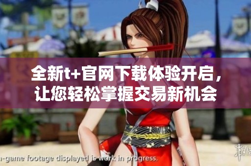全新t+官网下载体验开启，让您轻松掌握交易新机会
