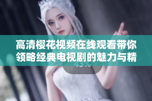 高清樱花视频在线观看带你领略经典电视剧的魅力与精彩